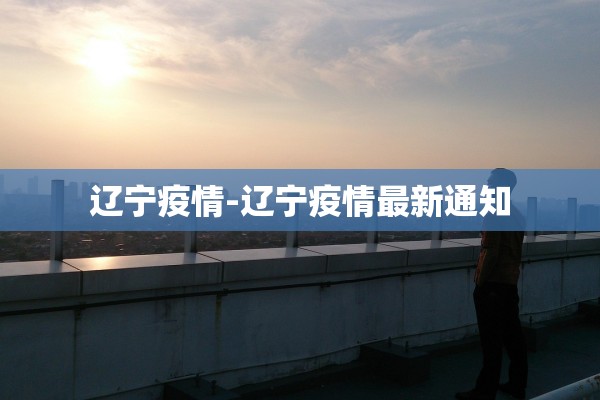 辽宁疫情-辽宁疫情最新通知