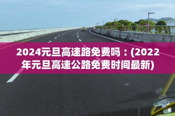 2024元旦高速路免费吗︰(2022年元旦高速公路免费时间最新)