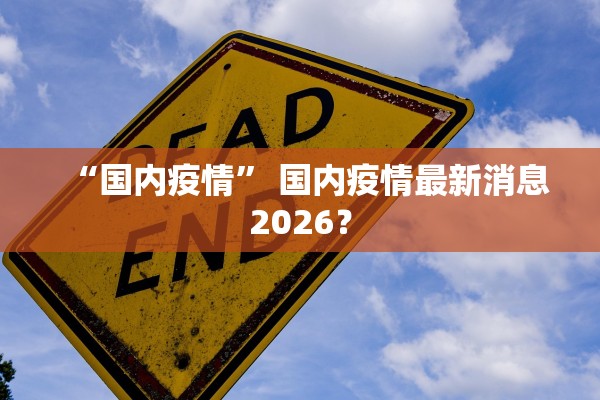“国内疫情	” 国内疫情最新消息2026？