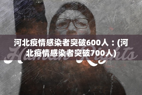 河北疫情感染者突破600人︰(河北疫情感染者突破700人)