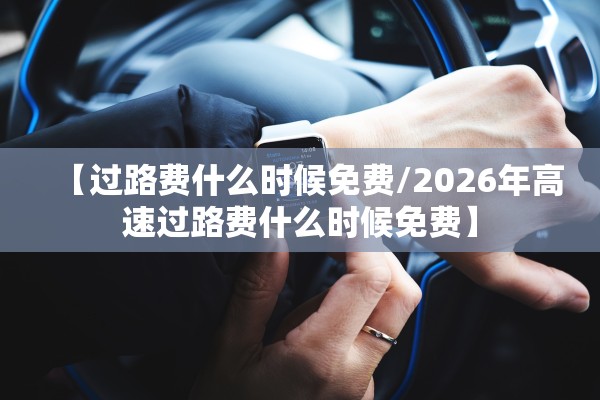 【过路费什么时候免费/2026年高速过路费什么时候免费】