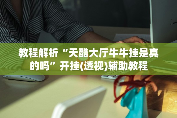 教程解析“天酷大厅牛牛挂是真的吗”开挂(透视)辅助教程