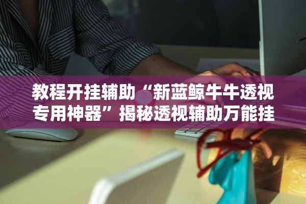 教程开挂辅助“新蓝鲸牛牛透视专用神器”揭秘透视辅助万能挂用法