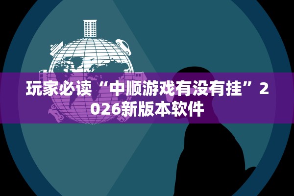 玩家必读“中顺游戏有没有挂”2026新版本软件
