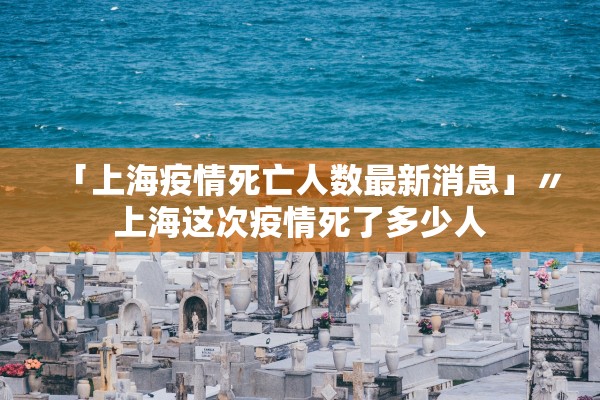 「上海疫情死亡人数最新消息」〃上海这次疫情死了多少人