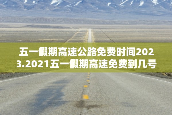 五一假期高速公路免费时间2023.2021五一假期高速免费到几号