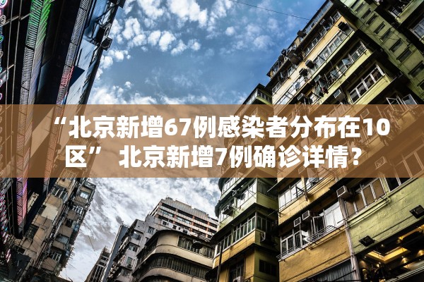 “北京新增67例感染者分布在10区” 北京新增7例确诊详情？