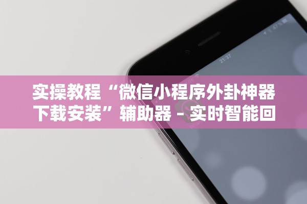 实操教程“微信小程序外卦神器下载安装”辅助器 – 实时智能回复