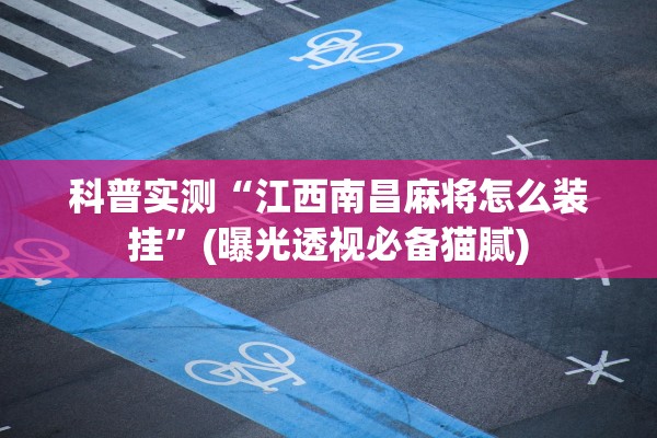 科普实测“江西南昌麻将怎么装挂”(曝光透视必备猫腻)