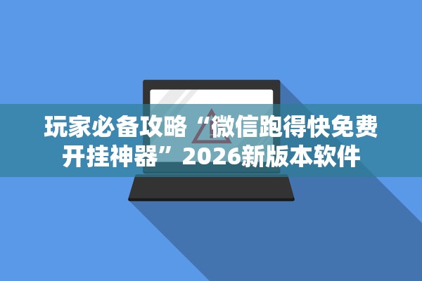 玩家必备攻略“微信跑得快免费开挂神器”2026新版本软件