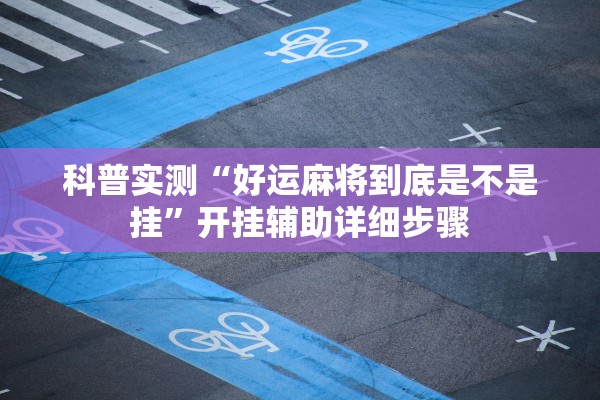 科普实测“好运麻将到底是不是挂	”开挂辅助详细步骤