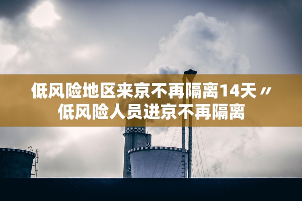 低风险地区来京不再隔离14天〃低风险人员进京不再隔离