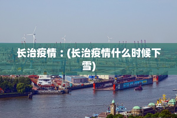 长治疫情︰(长治疫情什么时候下雪)