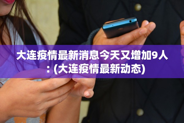 大连疫情最新消息今天又增加9人︰(大连疫情最新动态)