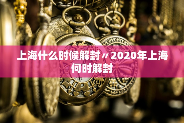 上海什么时候解封〃2020年上海何时解封