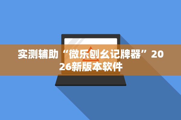 实测辅助“微乐刨幺记牌器”2026新版本软件