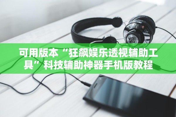 可用版本“狂飙娱乐透视辅助工具	”科技辅助神器手机版教程