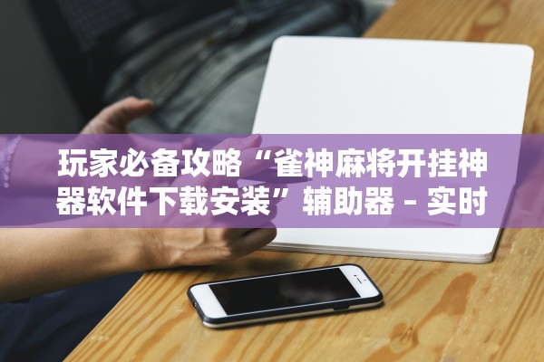 玩家必备攻略“雀神麻将开挂神器软件下载安装”辅助器 – 实时智能回复
