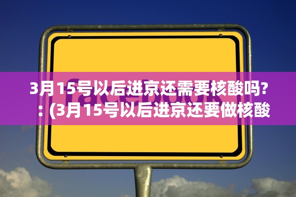 3月15号以后进京还需要核酸吗?︰(3月15号以后进京还要做核酸检测吗)
