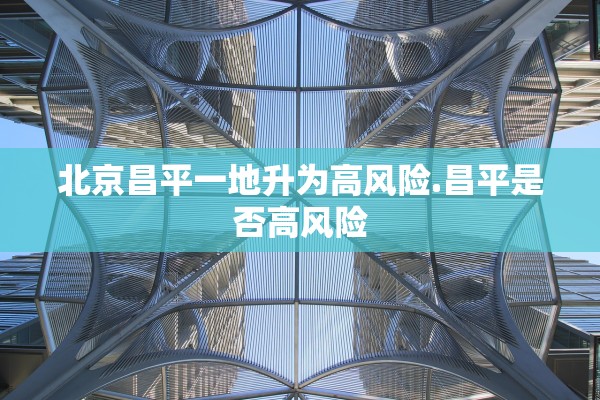 北京昌平一地升为高风险.昌平是否高风险