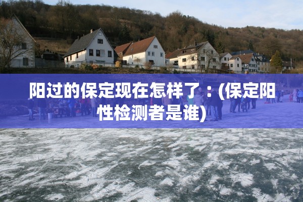 阳过的保定现在怎样了︰(保定阳性检测者是谁)