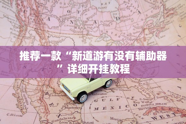 推荐一款“新道游有没有辅助器”详细开挂教程