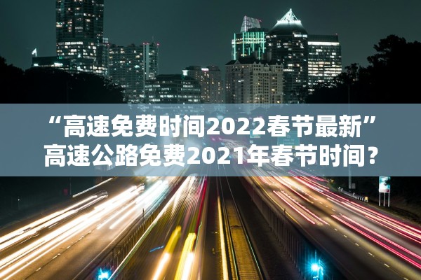 “高速免费时间2022春节最新” 高速公路免费2021年春节时间？