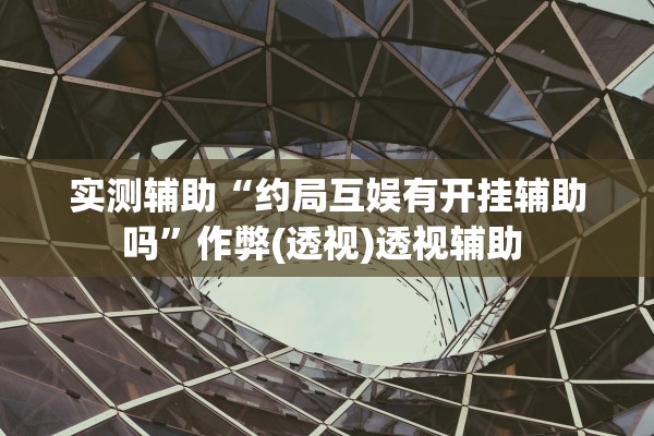 实测辅助“约局互娱有开挂辅助吗	”作弊(透视)透视辅助 