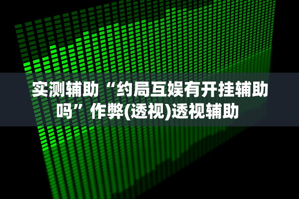 实测辅助“约局互娱有开挂辅助吗”作弊(透视)透视辅助 