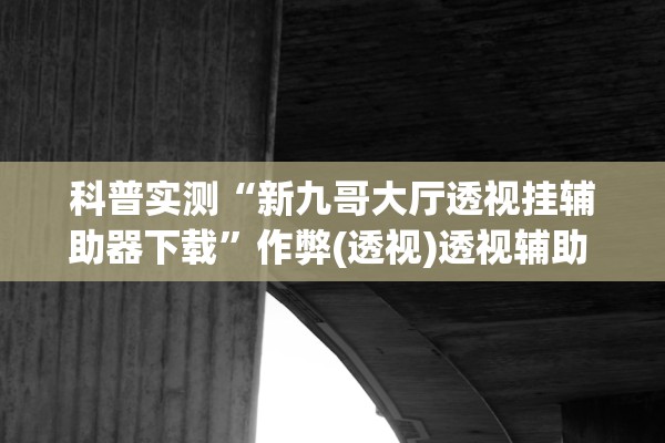 科普实测“新九哥大厅透视挂辅助器下载	”作弊(透视)透视辅助 