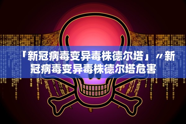 「新冠病毒变异毒株德尔塔」〃新冠病毒变异毒株德尔塔危害