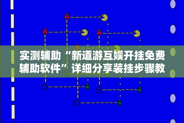 实测辅助“新道游互娱开挂免费辅助软件”详细分享装挂步骤教程