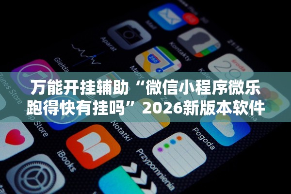 万能开挂辅助“微信小程序微乐跑得快有挂吗”2026新版本软件