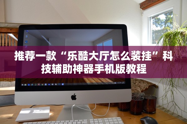 推荐一款“乐酷大厅怎么装挂”科技辅助神器手机版教程