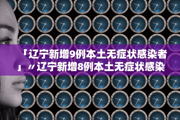 「辽宁新增9例本土无症状感染者」〃辽宁新增8例本土无症状感染者