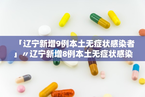 「辽宁新增9例本土无症状感染者」〃辽宁新增8例本土无症状感染者