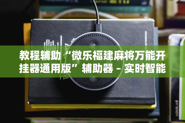教程辅助“微乐福建麻将万能开挂器通用版	”辅助器 – 实时智能回复