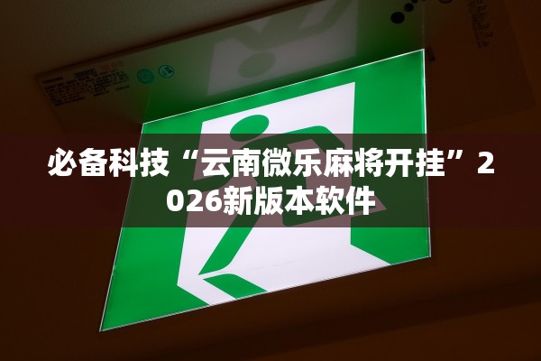 必备科技“云南微乐麻将开挂”2026新版本软件