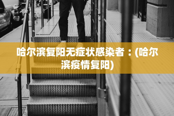 哈尔滨复阳无症状感染者︰(哈尔滨疫情复阳)