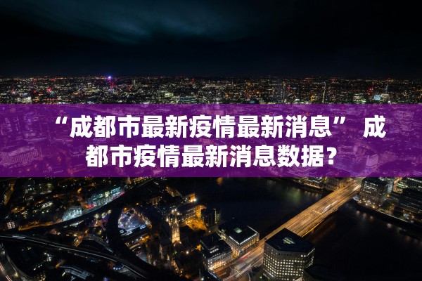 “成都市最新疫情最新消息” 成都市疫情最新消息数据？