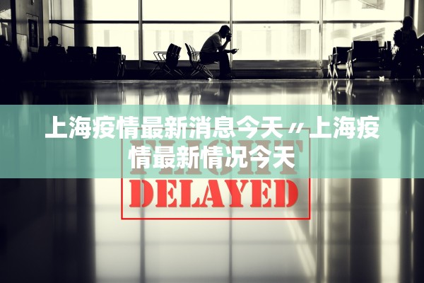上海疫情最新消息今天〃上海疫情最新情况今天