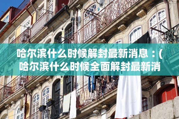 哈尔滨什么时候解封最新消息︰(哈尔滨什么时候全面解封最新消息)