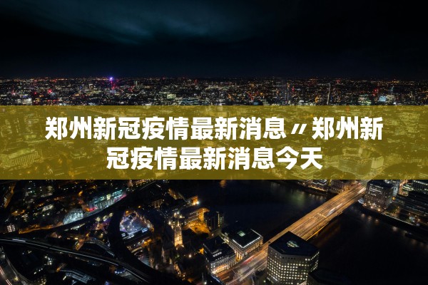 郑州新冠疫情最新消息〃郑州新冠疫情最新消息今天