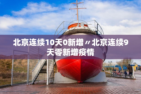 北京连续10天0新增〃北京连续9天零新增疫情