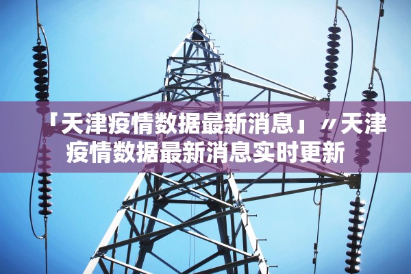 「天津疫情数据最新消息」〃天津疫情数据最新消息实时更新