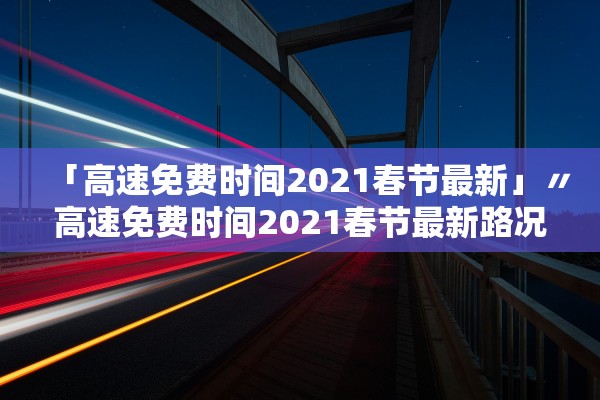 「高速免费时间2021春节最新」〃高速免费时间2021春节最新路况
