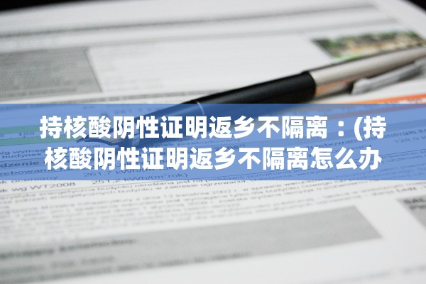 持核酸阴性证明返乡不隔离︰(持核酸阴性证明返乡不隔离怎么办)