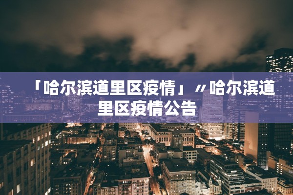 「哈尔滨道里区疫情」〃哈尔滨道里区疫情公告
