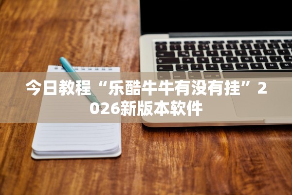 今日教程“乐酷牛牛有没有挂”2026新版本软件