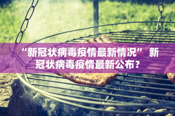 “新冠状病毒疫情最新情况” 新 冠状病毒疫情最新公布？